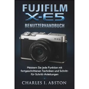 ABSTON, CHARLES I. Fujifilm X-E5 Benutzerhandbuch: Meistern Sie jede Funktion mit fortgeschrittenen Techniken und Schritt-für-Schritt-Anleitungen ABSTON, CHARLES I. Fujifilm X-E5 Benutzerhandbuch: Meistern Sie jede Funktion mit fortgeschrittenen Techniken und Schritt-für-Schritt-Anleitungen