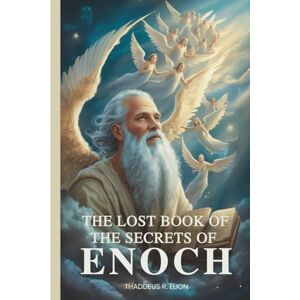 Elion, Thaddeus R. The Lost Book of the Secrets of Enoch: Unlocking Ancient Mysteries and End-Time Prophecies Elion, Thaddeus R. The Lost Book of the Secrets of Enoch: Unlocking Ancient Mysteries and End-Time Prophecies