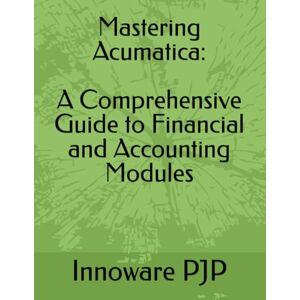 PJP, Innoware Mastering Acumatica: A Comprehensive Guide to Financial and Accounting Modules PJP, Innoware Mastering Acumatica: A Comprehensive Guide to Financial and Accounting Modules
