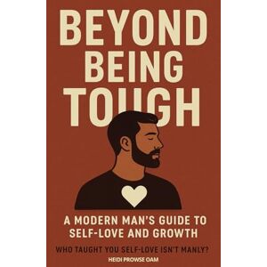 Prowse OAM, Mrs Heidi Beyond Being Tough: The Modern Man's Guide to Self-Love and Growth Prowse OAM, Mrs Heidi Beyond Being Tough: The Modern Man's Guide to Self-Love and Growth