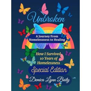Baity, Ms. Demica Lynn Unbroken: A Journey From Homelessness to Healing: How I Survived 10 Years of Homelessness Baity, Ms. Demica Lynn Unbroken: A Journey From Homelessness to Healing: How I Survived 10 Years of Homelessness