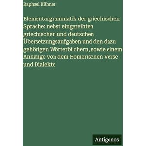 Kühner, Raphael Elementargrammatik der griechischen Sprache: nebst eingereihten griechischen und deutschen Übersetzungsaufgaben und den dazu gehörigen Wörterbüchern, ... von dem Homerischen Verse und Dialekte Kühner, Raphael Elementargrammatik der griechischen Sprache: nebst eingereihten griechischen und deutschen Übersetzungsaufgaben und den dazu gehörigen Wörterbüchern, ... von dem Homerischen Verse und Dialekte
