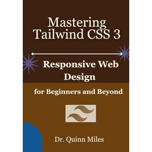 Miles, Dr. Quinn Mastering Tailwind CSS 3: Responsive Web Design for Beginners and Beyond Miles, Dr. Quinn Mastering Tailwind CSS 3: Responsive Web Design for Beginners and Beyond