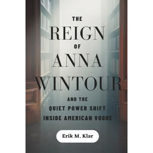 M. Klar, Erik The Reign of Anna Wintour and the Quiet Power Shift Inside American Vogue: How a Fashion Icon Reshaped Media, Redefined Influence, and Walked Away Without Letting Go (Books of Impact and Purpose) M. Klar, Erik The Reign of Anna Wintour and the Quiet Power Shift Inside American Vogue: How a Fashion Icon Reshaped Media, Redefined Influence, and Walked Away Without Letting Go (Books of Impact and Purpose)