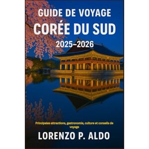 ALDO, MR LORENZO P. GUIDE DE VOYAGE CORÉE DU SUD 2025-2026: Principales attractions, gastronomie, culture et conseils de voyage ALDO, MR LORENZO P. GUIDE DE VOYAGE CORÉE DU SUD 2025-2026: Principales attractions, gastronomie, culture et conseils de voyage