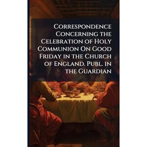 TBD Correspondence Concerning the Celebration of Holy Communion On Good Friday in the Church of England. Publ. in the Guardian TBD Correspondence Concerning the Celebration of Holy Communion On Good Friday in the Church of England. Publ. in the Guardian