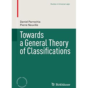Parrochia, Daniel Towards a General Theory of Classifications (Studies in Universal Logic) Parrochia, Daniel Towards a General Theory of Classifications (Studies in Universal Logic)