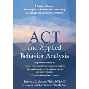 Tarbox, Jonathan ACT and Applied Behavior Analysis: A Practical Guide to Ensuring Better Behavior Outcomes Using Acceptance and Commitment Training Tarbox, Jonathan ACT and Applied Behavior Analysis: A Practical Guide to Ensuring Better Behavior Outcomes Using Acceptance and Commitment Training