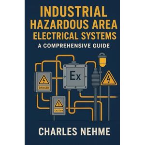 Nehme, Charles Industrial Hazardous Area Electrical Systems: A Comprehensive Guide Nehme, Charles Industrial Hazardous Area Electrical Systems: A Comprehensive Guide