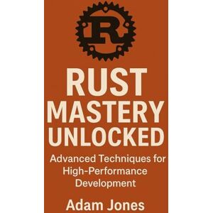 Jones, Adam Rust Mastery Unlocked: Advanced Techniques for High-Performance Development Jones, Adam Rust Mastery Unlocked: Advanced Techniques for High-Performance Development
