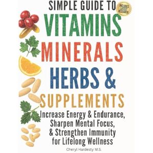 Hardesty M.S., Cheryl SIMPLE GUIDE TO VITAMINS, MINERALS, HERBS, & SUPPLEMENTS:: Increase Energy & Endurance, Sharpen Mental Focus, & Strengthen Immunity for Lifelong Wellness Hardesty M.S., Cheryl SIMPLE GUIDE TO VITAMINS, MINERALS, HERBS, & SUPPLEMENTS:: Increase Energy & Endurance, Sharpen Mental Focus, & Strengthen Immunity for Lifelong Wellness