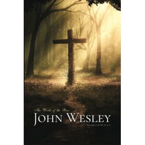 Wesley, John The Works of the Rev. John Wesley: Volume I, II, III, IV, & V Wesley, John The Works of the Rev. John Wesley: Volume I, II, III, IV, & V