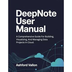 Vallon, Ashford Deepnote User Manual: A Comprehensive Guide For Building, Visualizing, And Managing Data Projects In Cloud. Vallon, Ashford Deepnote User Manual: A Comprehensive Guide For Building, Visualizing, And Managing Data Projects In Cloud.