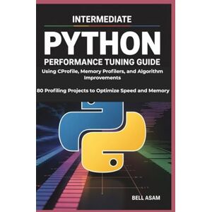 Asam, Bell Intermediate Python Performance Tuning Guide Using CProfile, Memory Profilers, and Algorithm Improvements: 80 Profiling Projects to Optimize Speed and Memory Asam, Bell Intermediate Python Performance Tuning Guide Using CProfile, Memory Profilers, and Algorithm Improvements: 80 Profiling Projects to Optimize Speed and Memory