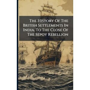 Anonymous The History Of The British Settlements In India. To The Close Of The Sepoy Rebellion Anonymous The History Of The British Settlements In India. To The Close Of The Sepoy Rebellion