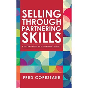 Copestake, Fred Selling Through Partnering Skills: A Modern Approach to Winning Business Copestake, Fred Selling Through Partnering Skills: A Modern Approach to Winning Business