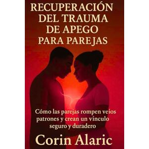Alaric, Corin Recuperación del Trauma de Apego para Parejas: Cómo las Parejas Rompen Viejos Patrones y Crean un Vínculo Seguro y Duradero Alaric, Corin Recuperación del Trauma de Apego para Parejas: Cómo las Parejas Rompen Viejos Patrones y Crean un Vínculo Seguro y Duradero