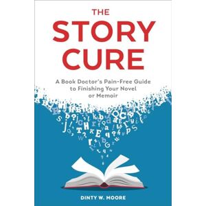 Moore, Dinty W. The Story Cure: A Book Doctor's Pain-Free Guide to Finishing Your Novel or Memoir Moore, Dinty W. The Story Cure: A Book Doctor's Pain-Free Guide to Finishing Your Novel or Memoir