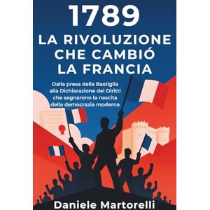 Martorelli, Daniele 1789: La rivoluzione che cambiò la Francia: Dalla presa della bastiglia alla dichiarazione dei diritti che segnarono la nascita della democrazia moderna Martorelli, Daniele 1789: La rivoluzione che cambiò la Francia: Dalla presa della bastiglia alla dichiarazione dei diritti che segnarono la nascita della democrazia moderna