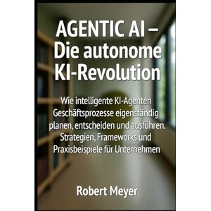 Meyer, Robert AGENTIC AI – Die autonome KI-Revolution: Wie intelligente KI-Agenten Geschäftsprozesse eigenständig planen, entscheiden und ausführen Meyer, Robert AGENTIC AI – Die autonome KI-Revolution: Wie intelligente KI-Agenten Geschäftsprozesse eigenständig planen, entscheiden und ausführen