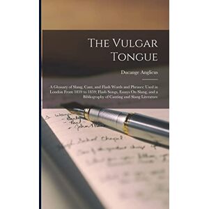 Anglicus, Ducange The Vulgar Tongue: A Glossary of Slang, Cant, and Flash Words and Phrases: Used in London From 1839 to 1859; Flash Songs, Essays On Slang, and a Bibliography of Canting and Slang Literature Anglicus, Ducange The Vulgar Tongue: A Glossary of Slang, Cant, and Flash Words and Phrases: Used in London From 1839 to 1859; Flash Songs, Essays On Slang, and a Bibliography of Canting and Slang Literature
