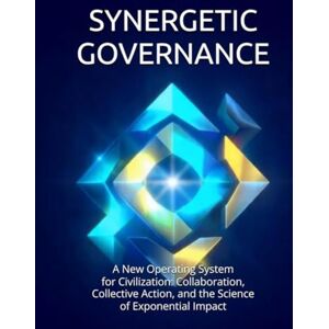 Constant, Dr. Gene A Synergetic Governance: A New Operating System for Civilization: Collaboration, Collective Action, and the Science of Exponential Impact Constant, Dr. Gene A Synergetic Governance: A New Operating System for Civilization: Collaboration, Collective Action, and the Science of Exponential Impact