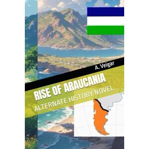 Veigar, A. RISE OF ARAUCANIA: ALTERNATE HISTORY NOVEL (Alternate history books) Veigar, A. RISE OF ARAUCANIA: ALTERNATE HISTORY NOVEL (Alternate history books)