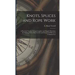 Knots, Splices and Rope Work: a Practical Treatise Giving Complete and Simple Directions for Making All the Most Useful and Ornamental Knots in Common Use Knots, Splices and Rope Work: a Practical Treatise Giving Complete and Simple Directions for Making All the Most Useful and Ornamental Knots in Common Use
