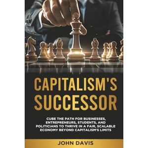 Davis, John CAPITALISM'S SUCCESSOR: Cube The Path For Businesses, Entrepreneurs, Students, And Politicians To Thrive In A Fair, Scalable Economy Beyond Capitalism's Limits Davis, John CAPITALISM'S SUCCESSOR: Cube The Path For Businesses, Entrepreneurs, Students, And Politicians To Thrive In A Fair, Scalable Economy Beyond Capitalism's Limits