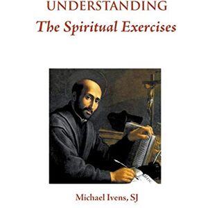 Ivens S.J., Michael Understanding the Spiritual Exercises: Text and Commentary: A Handbook for Retreat Directors Ivens S.J., Michael Understanding the Spiritual Exercises: Text and Commentary: A Handbook for Retreat Directors