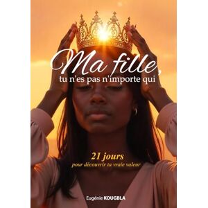 Kougbla, Eugénie Emefa MA FILLE, TU N’ES PAS N’IMPORTE QUI: 21 jours pour découvrir ta vraie valeur Kougbla, Eugénie Emefa MA FILLE, TU N’ES PAS N’IMPORTE QUI: 21 jours pour découvrir ta vraie valeur