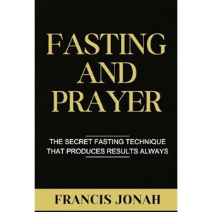 Jonah, Francis Fasting and Prayer: The Secret Fasting Technique That Produces Results Always Jonah, Francis Fasting and Prayer: The Secret Fasting Technique That Produces Results Always