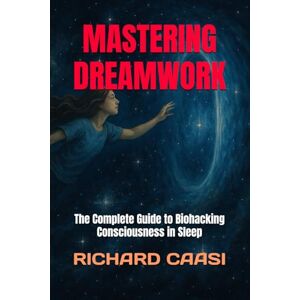 CAASI, RICHARD MASTERING DREAMWORK: The Complete Guide to Biohacking Consciousness in Sleep CAASI, RICHARD MASTERING DREAMWORK: The Complete Guide to Biohacking Consciousness in Sleep