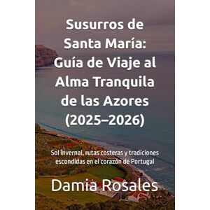 Rosales, Damia Susurros de Santa María: Guía de Viaje al Alma Tranquila de las Azores (2025–2026): Sol invernal, rutas costeras y tradiciones escondidas en el corazón de Portugal Rosales, Damia Susurros de Santa María: Guía de Viaje al Alma Tranquila de las Azores (2025–2026): Sol invernal, rutas costeras y tradiciones escondidas en el corazón de Portugal