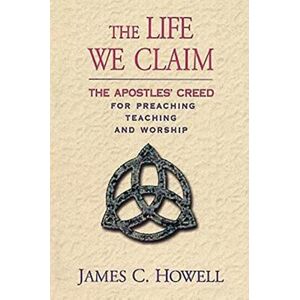 Howell, James C. The Life We Claim: The Apostles' Creed for Preaching Teaching and Worship Howell, James C. The Life We Claim: The Apostles' Creed for Preaching Teaching and Worship