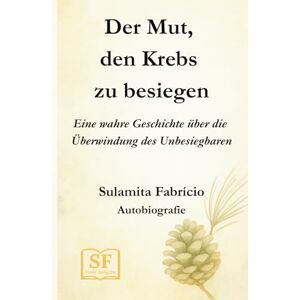 Fabrício, Sulamita Der Mut, den Krebs zu besiegen: Eine wahre Geschichte über die Überwindung des Unbesiegbaren Fabrício, Sulamita Der Mut, den Krebs zu besiegen: Eine wahre Geschichte über die Überwindung des Unbesiegbaren