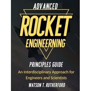 RUTHERFORD, WATSON T. ADVANCED ROCKET ENGINEERING PRINCIPLES GUIDE: An Interdisciplinary Approach for Engineers and Scientists (AEROSPACE & AUTOMOTIVE ENGINEERING) RUTHERFORD, WATSON T. ADVANCED ROCKET ENGINEERING PRINCIPLES GUIDE: An Interdisciplinary Approach for Engineers and Scientists (AEROSPACE & AUTOMOTIVE ENGINEERING)
