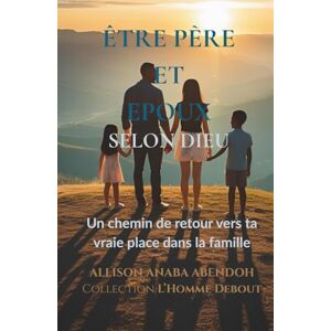 ABENDOH, Allison Anaba Être père et époux selon Dieu: Un chemin de retour vers ta vraie place dans la famille (L'homme debout) ABENDOH, Allison Anaba Être père et époux selon Dieu: Un chemin de retour vers ta vraie place dans la famille (L'homme debout)