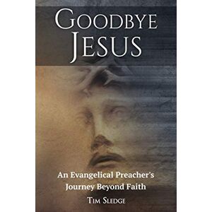 Sledge, Tim Goodbye Jesus: An Evangelical Preacher's Journey Beyond Faith Sledge, Tim Goodbye Jesus: An Evangelical Preacher's Journey Beyond Faith