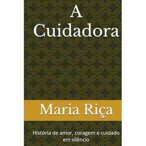 Riça, Dra Maria A Cuidadora: História de amor, coragem e cuidado em silêncio Riça, Dra Maria A Cuidadora: História de amor, coragem e cuidado em silêncio