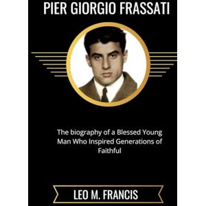 Francis, Leo M. Pier Giorgio Frassati: The biography of a young man who inspired generation of faithful Francis, Leo M. Pier Giorgio Frassati: The biography of a young man who inspired generation of faithful