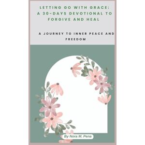 Pena, Nora m. LETTING GO WITH GRACE: A 30-DAYS DEVOTIONAL TO FORGIVE AND HEAL: A Journey to Inner Peace and Freedom Pena, Nora m. LETTING GO WITH GRACE: A 30-DAYS DEVOTIONAL TO FORGIVE AND HEAL: A Journey to Inner Peace and Freedom