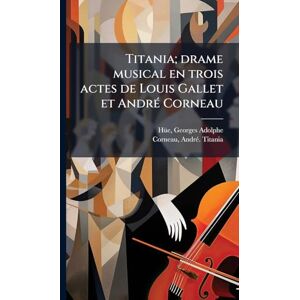 Titania, Corneau Andrã(c) Titania; drame musical en trois actes de Louis Gallet et AndrÃ(c) Corneau Titania, Corneau Andrã(c) Titania; drame musical en trois actes de Louis Gallet et AndrÃ(c) Corneau