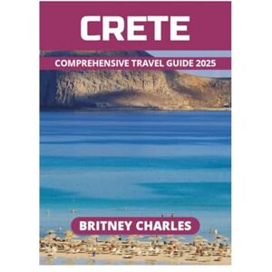 CHARLES, BRITNEY CRETE COMPREHENSIVE TRAVEL GUIDE 2025 CHARLES, BRITNEY CRETE COMPREHENSIVE TRAVEL GUIDE 2025