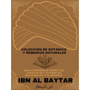 Al Baytar, Ibn Ibn Al Baytar Gran Compendio sobre las Fuerzas de los simples Medicinales y Alimentos: Colección de Botánica y Remedios Naturales Al Baytar, Ibn Ibn Al Baytar Gran Compendio sobre las Fuerzas de los simples Medicinales y Alimentos: Colección de Botánica y Remedios Naturales