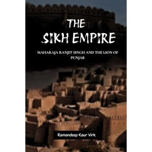 Virk, Ramandeep Kaur THE SIKH EMPIRE: MAHARAJA RANJIT SINGH AND THE LION OF PUNJAB Virk, Ramandeep Kaur THE SIKH EMPIRE: MAHARAJA RANJIT SINGH AND THE LION OF PUNJAB