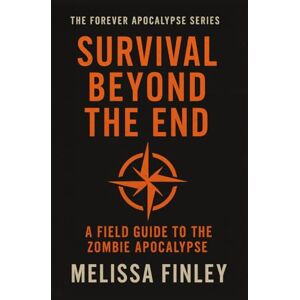 Finley, Melissa Survival Beyond the End: A Field Guide to the Zombie Apocalypse Finley, Melissa Survival Beyond the End: A Field Guide to the Zombie Apocalypse