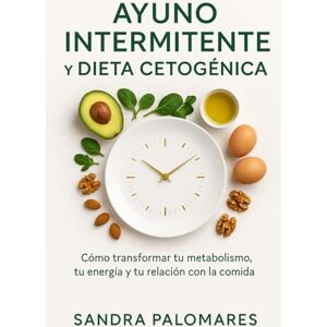 PALOMARES, SANDRA AYUNO INTERMITENTE Y DIETA CETOGÉNICA: Cómo transformar tu metabolismo, tu energía y tu relación con la comida PALOMARES, SANDRA AYUNO INTERMITENTE Y DIETA CETOGÉNICA: Cómo transformar tu metabolismo, tu energía y tu relación con la comida