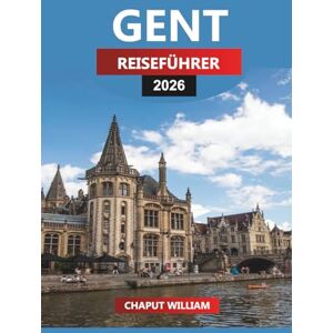WILLIAM, CHAPUT GENT REISEFÜHRER 2026: Entdecken Sie Kanäle, Schlösser, belgisches Bier und Tagesausflüge nach Brügge, Antwerpen und Flandern WILLIAM, CHAPUT GENT REISEFÜHRER 2026: Entdecken Sie Kanäle, Schlösser, belgisches Bier und Tagesausflüge nach Brügge, Antwerpen und Flandern