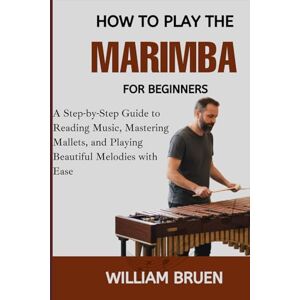Bruen, William How To Play The Marimba For Beginners: A Step-By-Step Guide To Reading Music, Mastering Mallets, And Playing Beautiful Melodies With Ease Bruen, William How To Play The Marimba For Beginners: A Step-By-Step Guide To Reading Music, Mastering Mallets, And Playing Beautiful Melodies With Ease